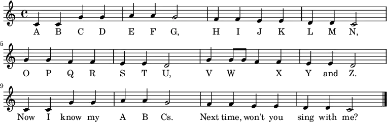 \relative c' {
\key c \major \time 4/4
c4 c4 g'4 g4 \bar "|" a4 a4 g2 \bar "|"
f4 f4 e4 e4 \bar "|" d4 d4 c2 \bar "|" \break
g'4 g4 f4 f4 \bar "|" e4 e4 d2 \bar "|"
g4 g8 g8 f4 f4 \bar "|" e4 e4 d2 \bar "|" \break
c4 c4 g'4 g4 \bar "|" a4 a4 g2 \bar "|"
f4 f4 e4 e4 \bar "|" d4 d4 c2 \bar "|."
}
\addlyrics {
A B C D E F G,
H I J K L M N,
O P Q R S T U,
V W X Y and Z.
Now I know my A B Cs.
Next time, won't you sing with me?
}